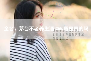 全名，茅臺不老養(yǎng)生酒1800-瓶是真的嗎