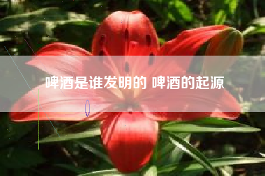 啤酒是誰發(fā)明的 啤酒的起源