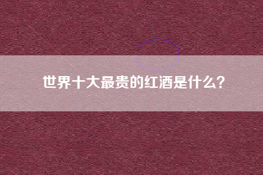 世界十大最貴的紅酒是什么？