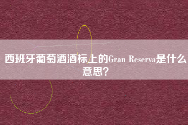 西班牙葡萄酒酒標(biāo)上的Gran Reserva是什么意思？