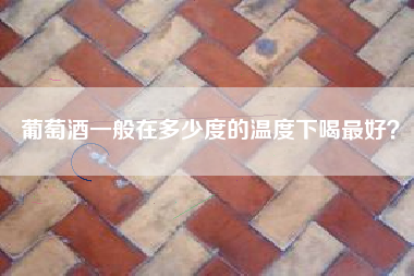 葡萄酒一般在多少度的溫度下喝最好？