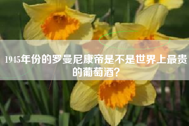 1945年份的羅曼尼康帝是不是世界上最貴的葡萄酒？