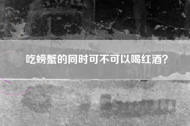 吃螃蟹的同時可不可以喝紅酒？