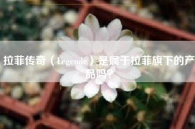 拉菲傳奇（Legende）是屬于拉菲旗下的產(chǎn)品嗎？