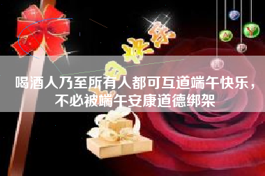 喝酒人乃至所有人都可互道端午快樂，不必被端午安康道德綁架